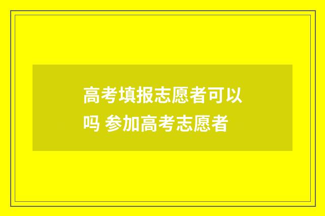 高考填报志愿者可以吗 参加高考志愿者