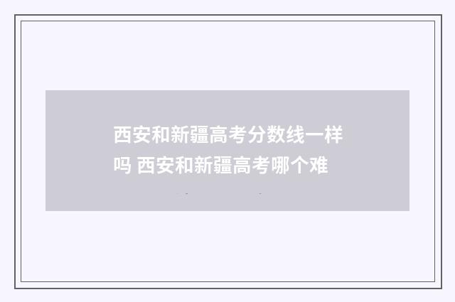西安和新疆高考分数线一样吗 西安和新疆高考哪个难