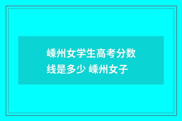 嵊州女学生高考分数线是多少 嵊州女子