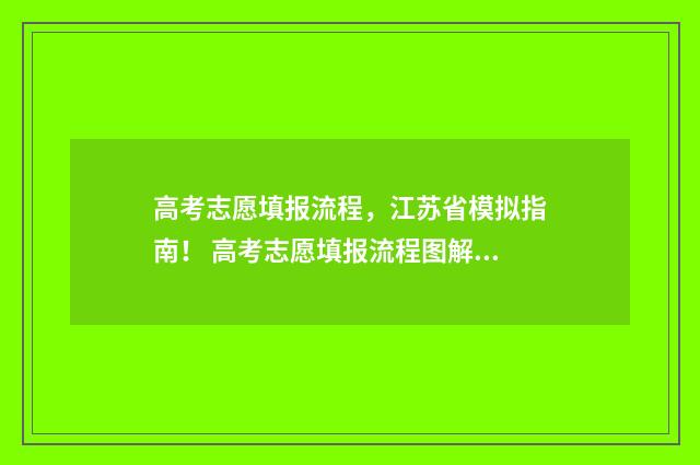 高考志愿填报流程，江苏省模拟指南！ 高考志愿填报流程图解江苏