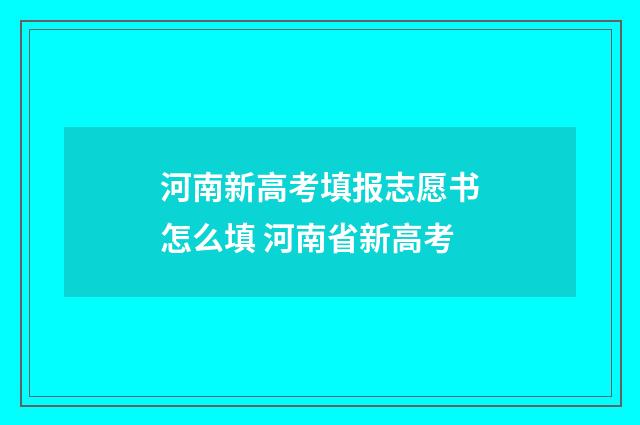 河南新高考填报志愿书怎么填 河南省新高考