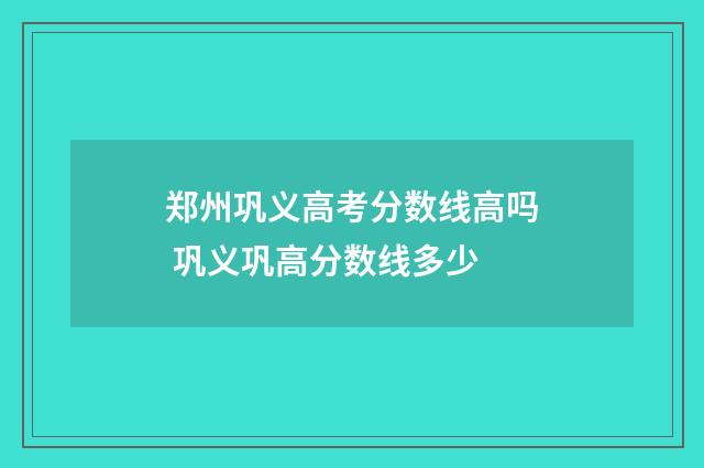 郑州巩义高考分数线高吗 巩义巩高分数线多少
