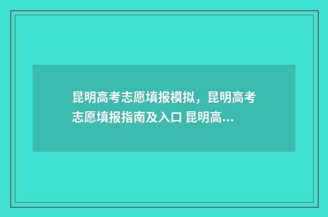 昆明高考志愿填报模拟，昆明高考志愿填报指南及入口 昆明高考志愿填报指导机构哪家好