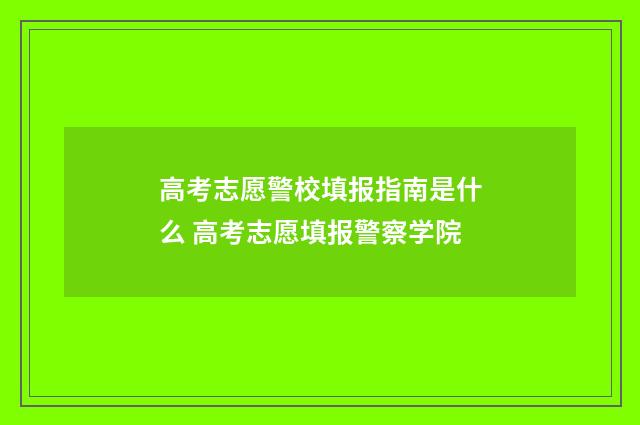 高考志愿警校填报指南是什么 高考志愿填报警察学院