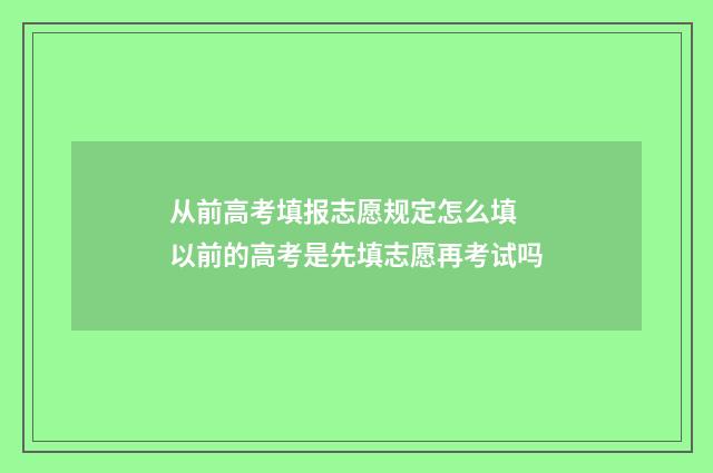 从前高考填报志愿规定怎么填 以前的高考是先填志愿再考试吗