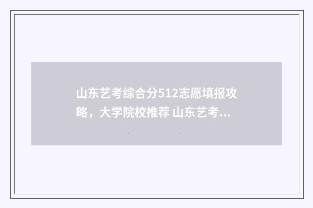山东艺考综合分512志愿填报攻略,大学院校推荐 山东艺考综合分怎么算