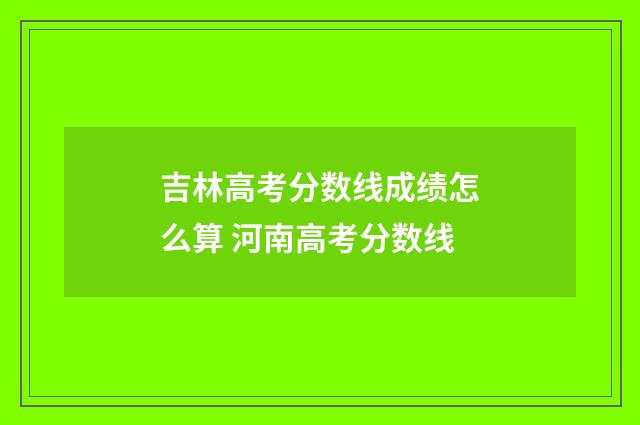 吉林高考分数线成绩怎么算 河南高考分数线