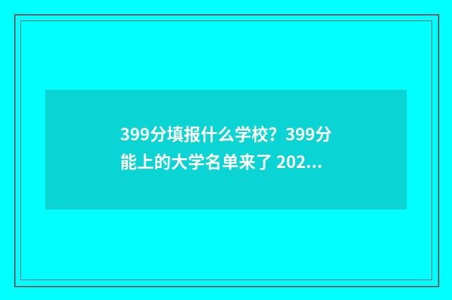 399分填报什么学校？399分能上的大学名单来了 2021高考成绩399可以报考什么学校