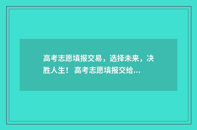 高考志愿填报交易，选择未来，决胜人生！ 高考志愿填报交给机构可以吗