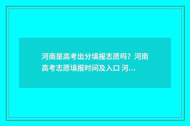河南是高考出分填报志愿吗？河南高考志愿填报时间及入口 河南高考出分是每年的几月几号