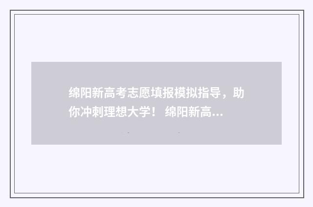 绵阳新高考志愿填报模拟指导，助你冲刺理想大学！ 绵阳新高考志愿填报时间