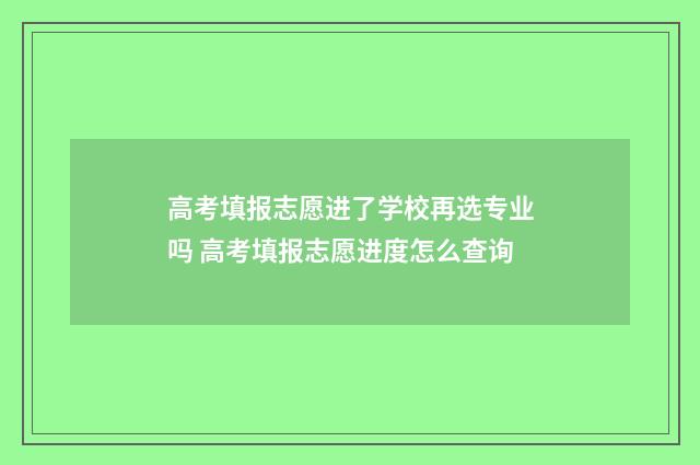 高考填报志愿进了学校再选专业吗 高考填报志愿进度怎么查询