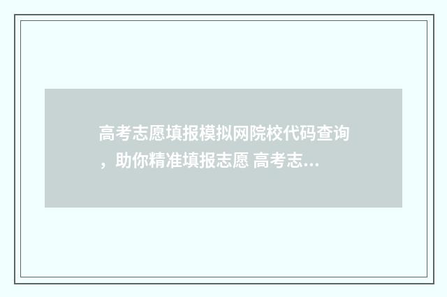 高考志愿填报模拟网院校代码查询,助你精准填报志愿 高考志愿填报模拟表电子版