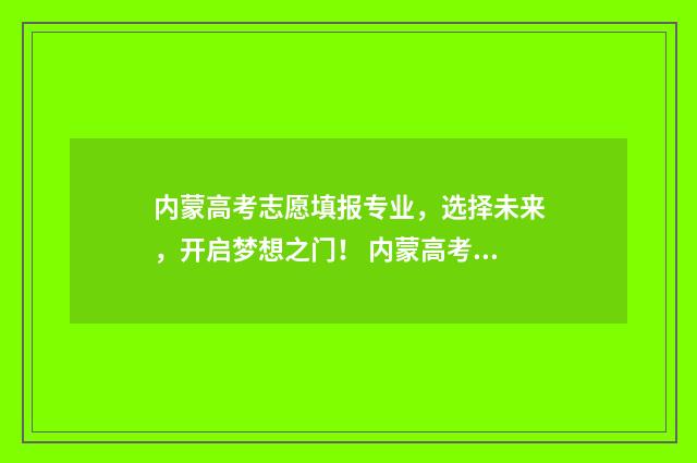 内蒙高考志愿填报专业,选择未来,开启梦想之门! 内蒙高考志愿填报规则