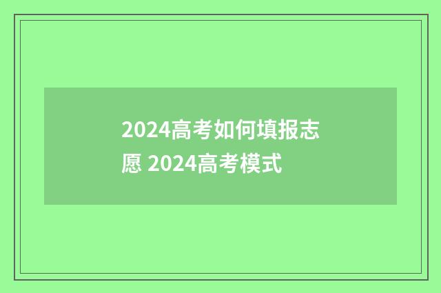 2024高考如何填报志愿 2024高考模式
