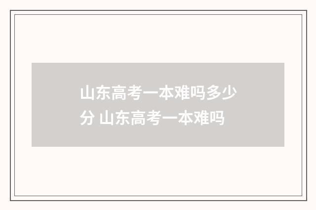 山东高考一本难吗多少分 山东高考一本难吗