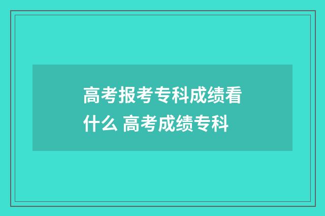 高考报考专科成绩看什么 高考成绩专科