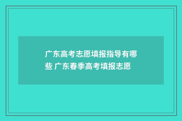 广东高考志愿填报指导有哪些 广东春季高考填报志愿