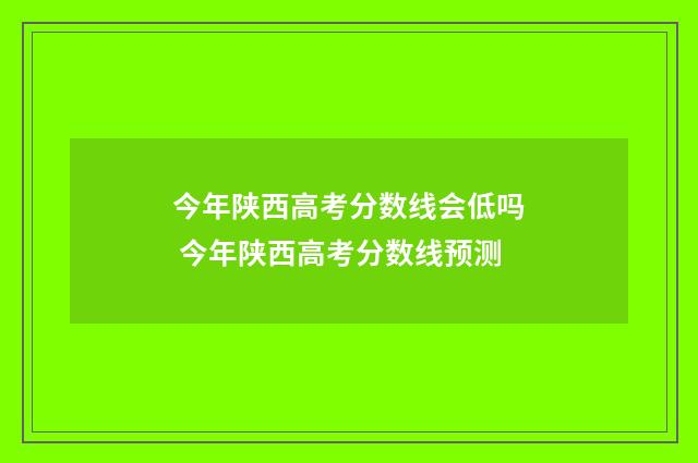 今年陕西高考分数线会低吗 今年陕西高考分数线预测