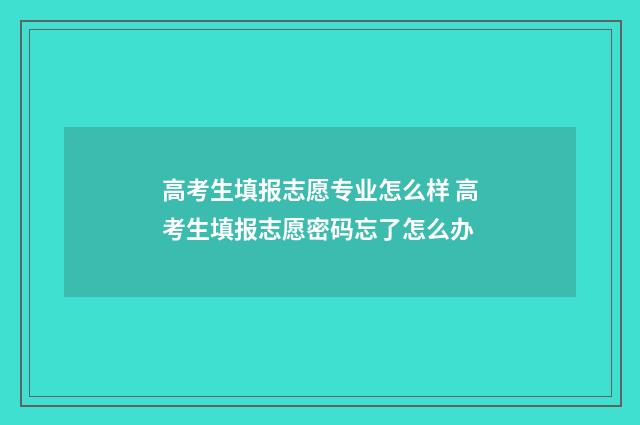 高考生填报志愿专业怎么样 高考生填报志愿密码忘了怎么办