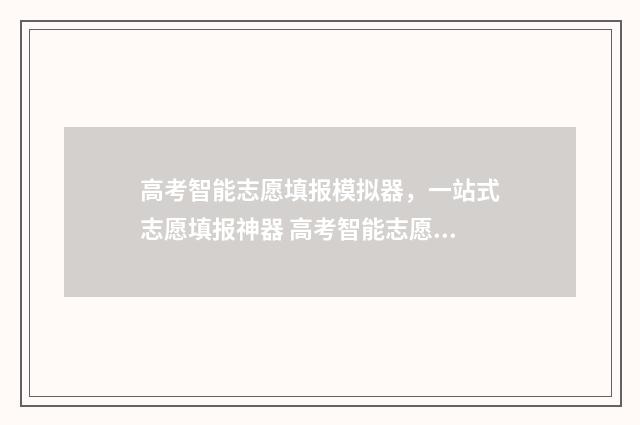 高考智能志愿填报模拟器,一站式志愿填报神器 高考智能志愿填报免费软件