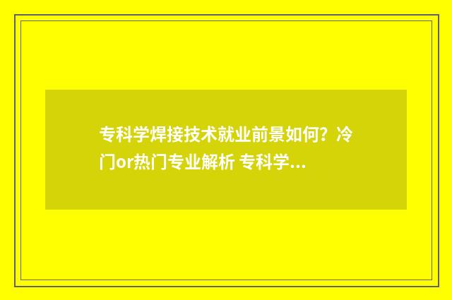 专科学焊接技术就业前景如何？冷门or热门专业解析 专科学焊接技术有前途吗