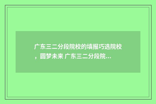 广东三二分段院校的填报巧选院校,圆梦未来 广东三二分段院校有哪些