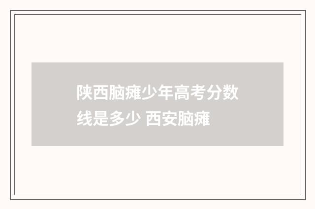 陕西脑瘫少年高考分数线是多少 西安脑瘫