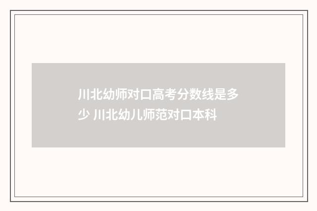 川北幼师对口高考分数线是多少 川北幼儿师范对口本科