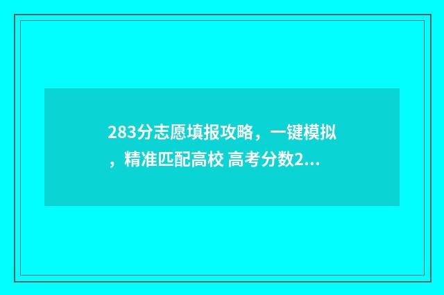 283分志愿填报攻略，一键模拟，精准匹配高校 高考分数283能报考什么大学