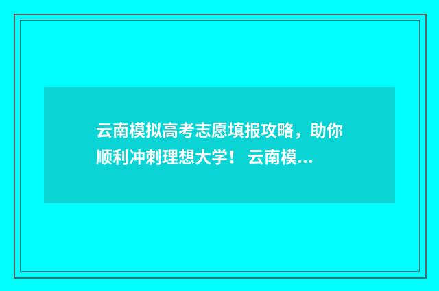 云南模拟高考志愿填报攻略,助你顺利冲刺理想大学! 云南模拟高考志愿填报入口官网查询