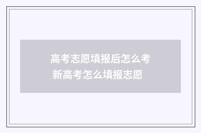 高考志愿填报后怎么考 新高考怎么填报志愿