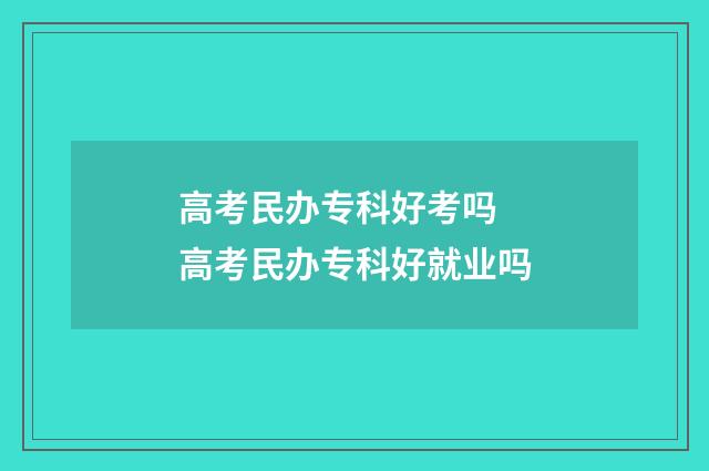 高考民办专科好考吗 高考民办专科好就业吗