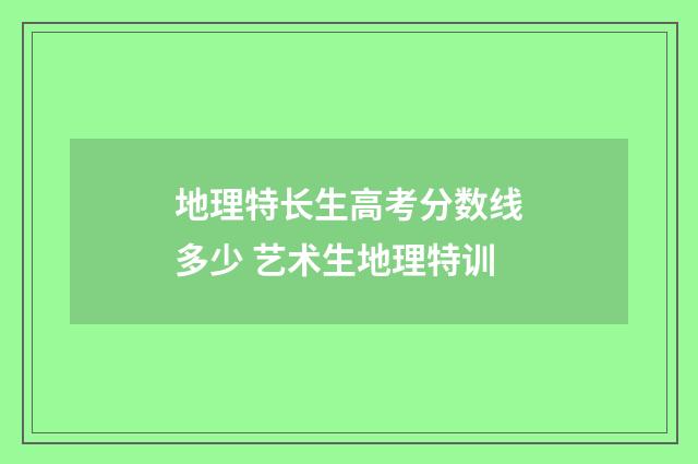 地理特长生高考分数线多少 艺术生地理特训