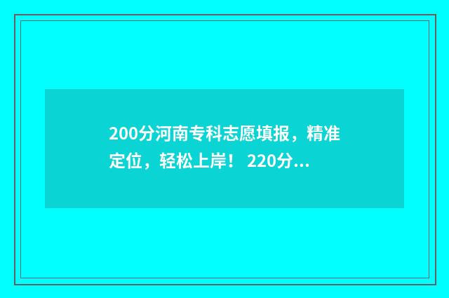 200分河南专科志愿填报，精准定位，轻松上岸！ 220分河南的专科学校有哪些