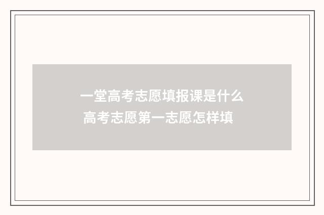 一堂高考志愿填报课是什么 高考志愿第一志愿怎样填
