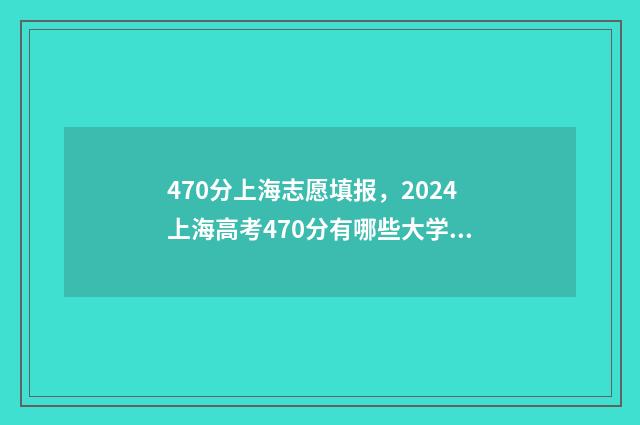470分上海志愿填报,2024上海高考470分有哪些大学可选? 上海高考志愿录取顺序图解