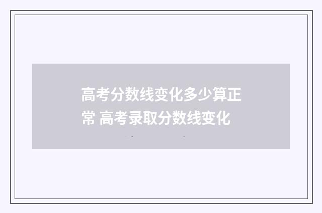 高考分数线变化多少算正常 高考录取分数线变化