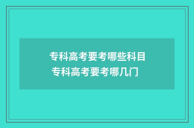 专科高考要考哪些科目 专科高考要考哪几门