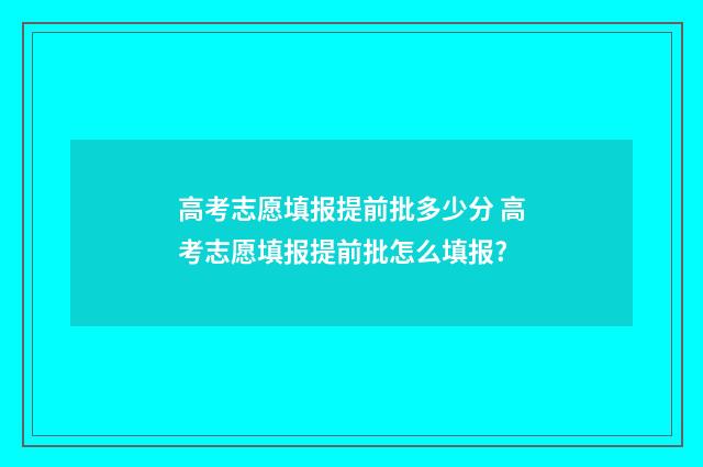 高考志愿填报提前批多少分 高考志愿填报提前批怎么填报?