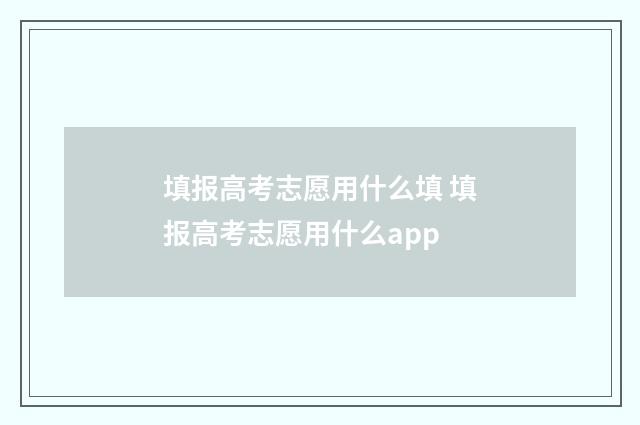 填报高考志愿用什么填 填报高考志愿用什么app