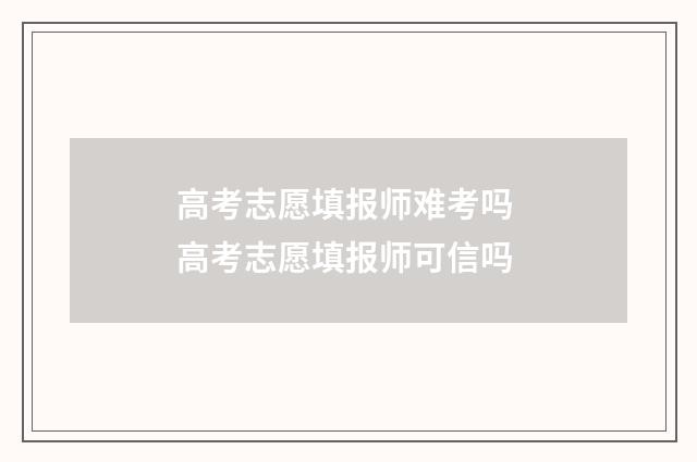 高考志愿填报师难考吗 高考志愿填报师可信吗