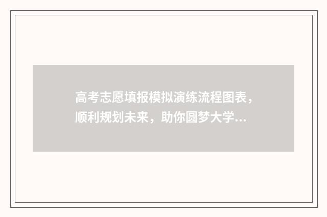 高考志愿填报模拟演练流程图表,顺利规划未来,助你圆梦大学! 高考志愿填报模拟入口2024