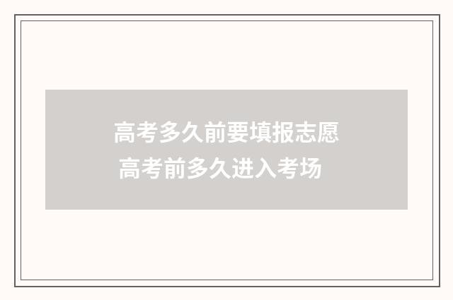 高考多久前要填报志愿 高考前多久进入考场