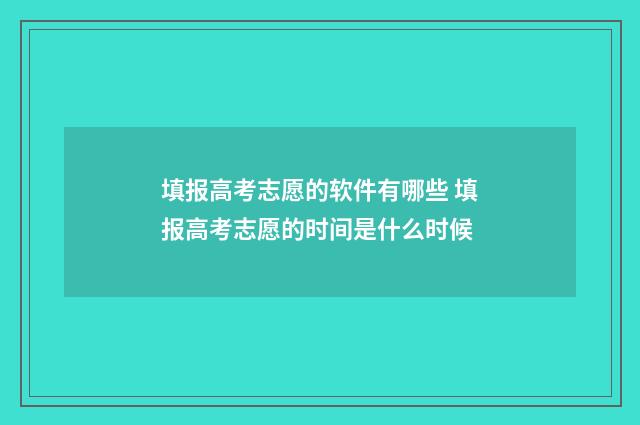 填报高考志愿的软件有哪些 填报高考志愿的时间是什么时候