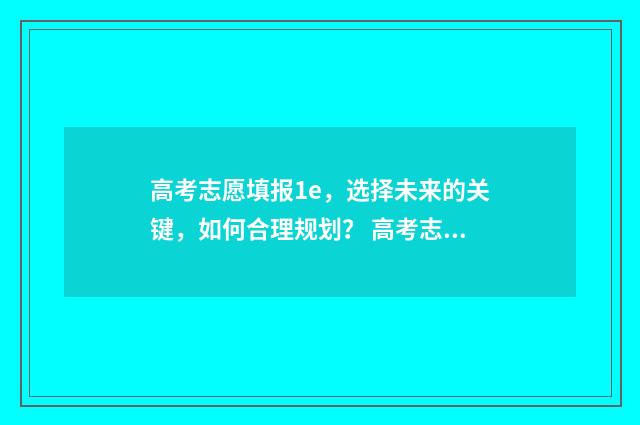 高考志愿填报1e,选择未来的关键,如何合理规划? 高考志愿填报10问10答