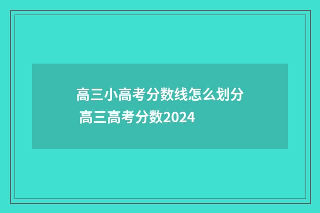 高三小高考分数线怎么划分 高三高考分数2024