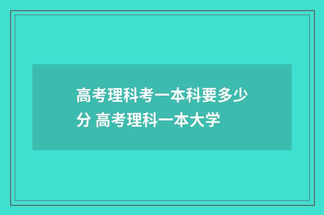 高考理科考一本科要多少分 高考理科一本大学
