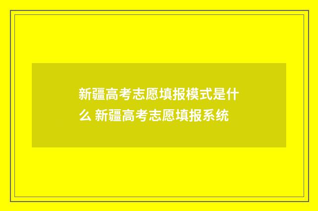 新疆高考志愿填报模式是什么 新疆高考志愿填报系统
