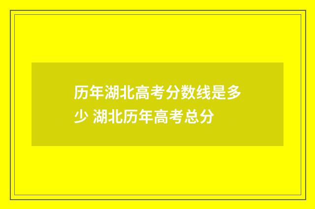 历年湖北高考分数线是多少 湖北历年高考总分